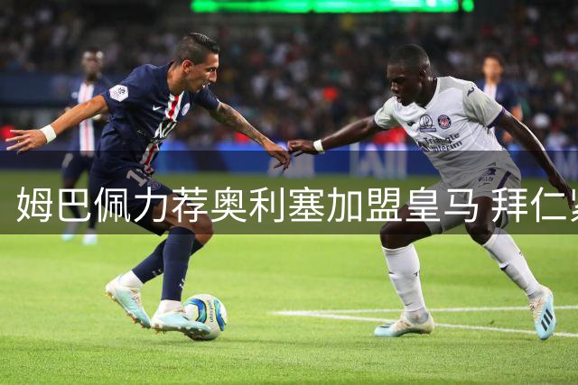 姆巴佩力荐奥利塞加盟皇马 拜仁紧急加薪挽留